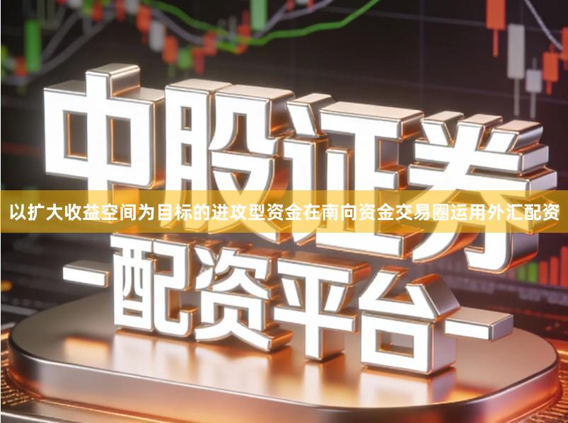 以扩大收益空间为目标的进攻型资金在南向资金交易圈运用外汇配资