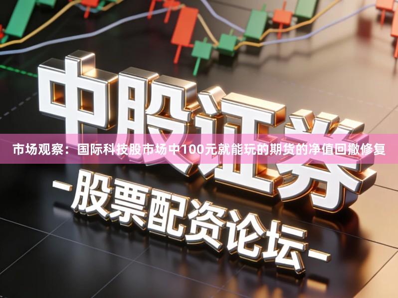 市场观察：国际科技股市场中100元就能玩的期货的净值回撤修复