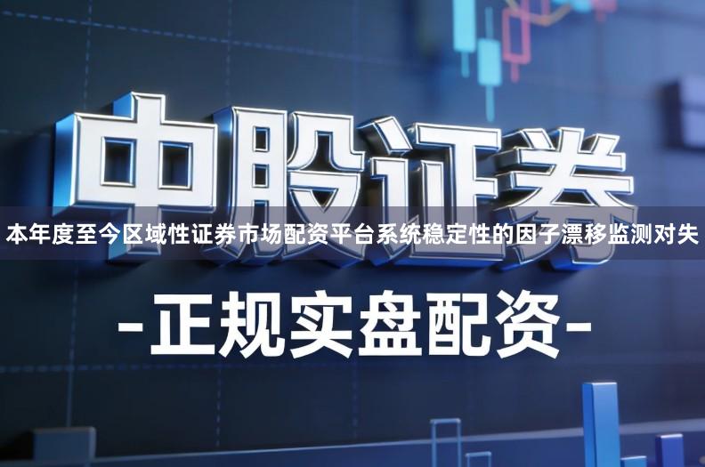 本年度至今区域性证券市场配资平台系统稳定性的因子漂移监测对失
