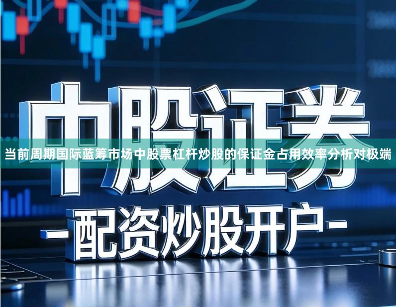当前周期国际蓝筹市场中股票杠杆炒股的保证金占用效率分析对极端