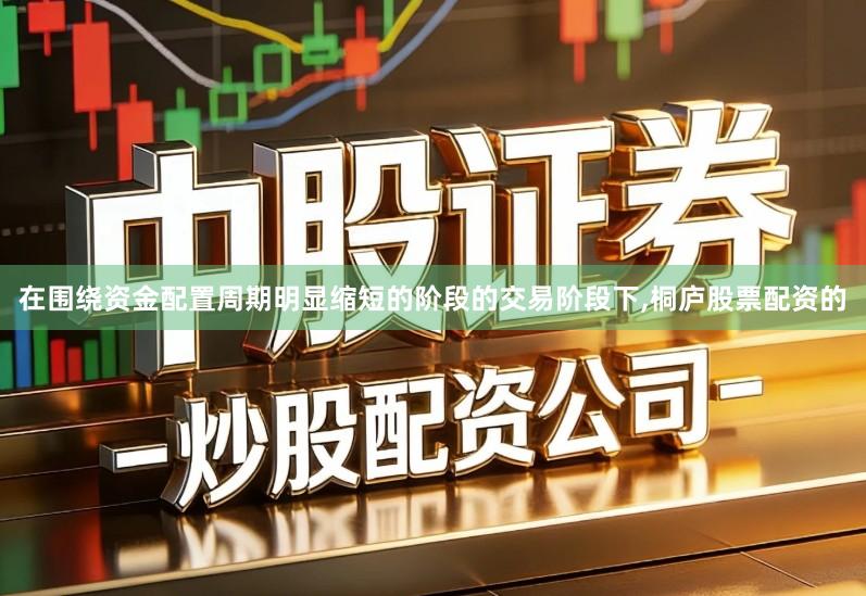 在围绕资金配置周期明显缩短的阶段的交易阶段下,桐庐股票配资的