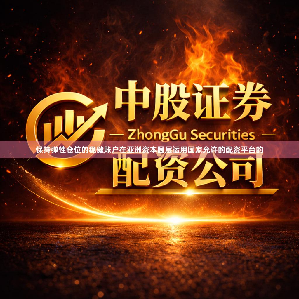 保持弹性仓位的稳健账户在亚洲资本圈层运用国家允许的配资平台的