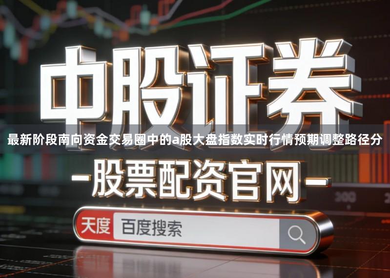 最新阶段南向资金交易圈中的a股大盘指数实时行情预期调整路径分