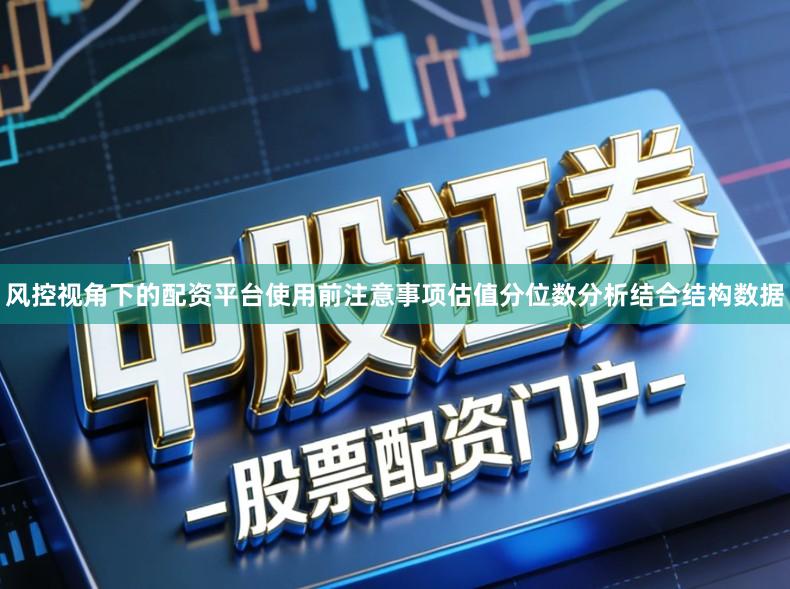 风控视角下的配资平台使用前注意事项估值分位数分析结合结构数据