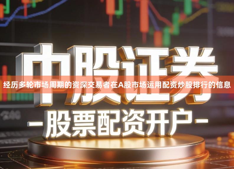 经历多轮市场周期的资深交易者在A股市场运用配资炒股排行的信息