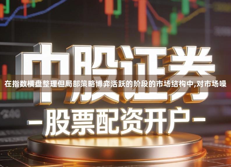 在指数横盘整理但局部策略博弈活跃的阶段的市场结构中,对市场噪