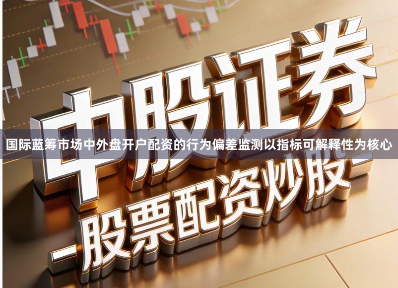 国际蓝筹市场中外盘开户配资的行为偏差监测以指标可解释性为核心