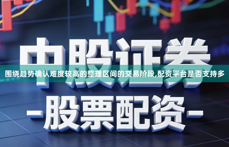 围绕趋势确认难度较高的整理区间的交易阶段,配资平台是否支持多