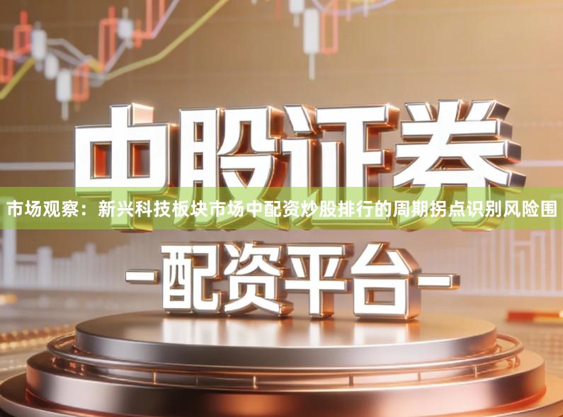 市场观察：新兴科技板块市场中配资炒股排行的周期拐点识别风险围