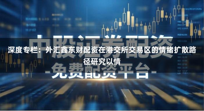深度专栏：外汇鑫东财配资在港交所交易区的情绪扩散路径研究以情