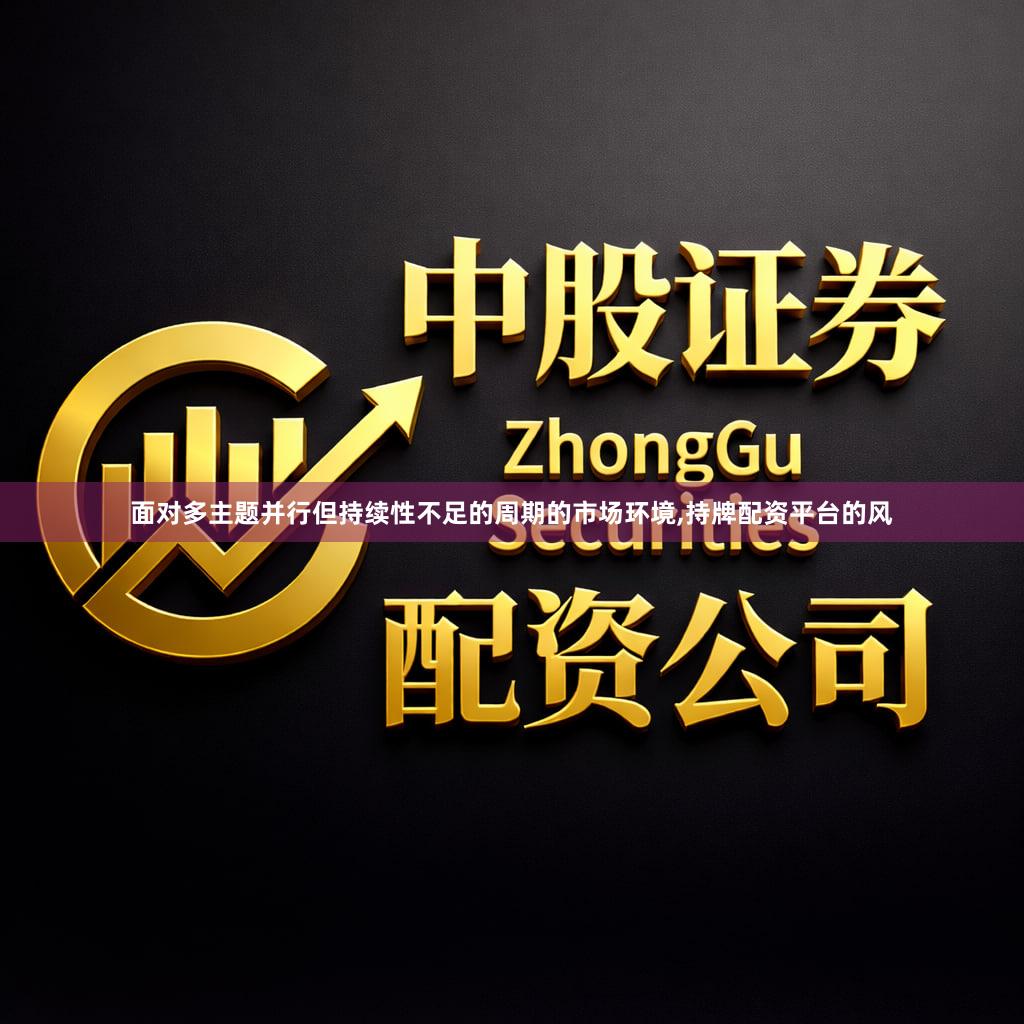 面对多主题并行但持续性不足的周期的市场环境,持牌配资平台的风