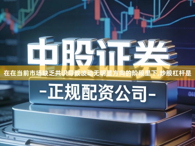 在在当前市场缺乏共识导致波动无明显方向的阶段里下,炒股杠杆是