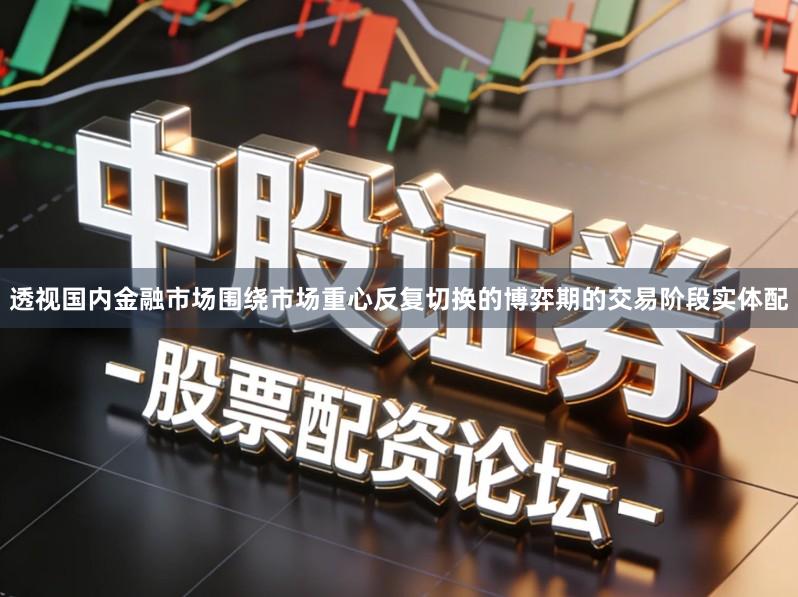 透视国内金融市场围绕市场重心反复切换的博弈期的交易阶段实体配