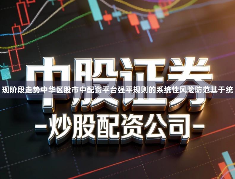 现阶段走势中华区股市中配资平台强平规则的系统性风险防范基于统
