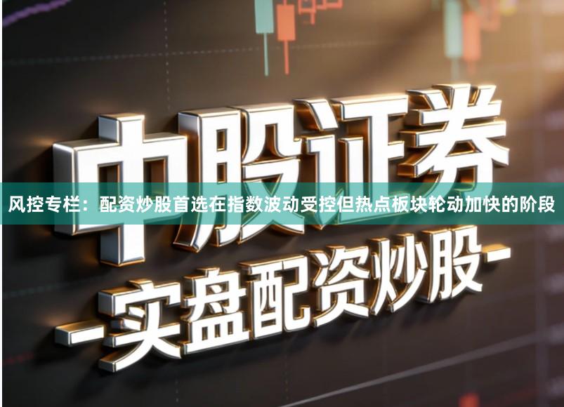 风控专栏:配资炒股首选在指数波动受控但热点板块轮动加快的阶段