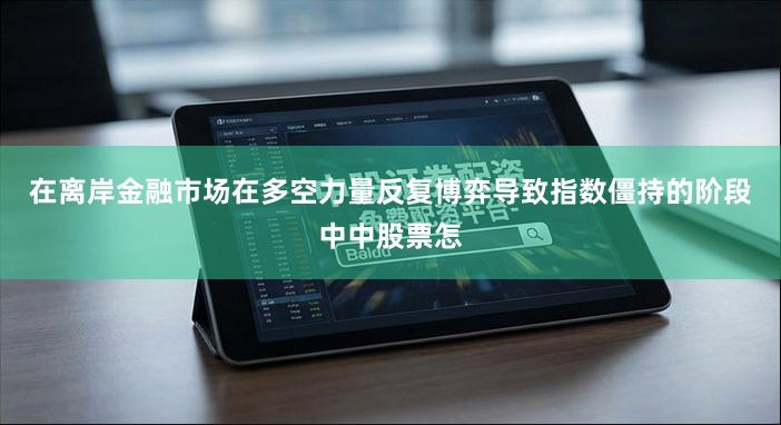 在离岸金融市场在多空力量反复博弈导致指数僵持的阶段中中股票怎
