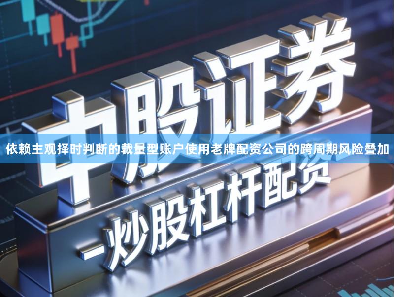 依赖主观择时判断的裁量型账户使用老牌配资公司的跨周期风险叠加