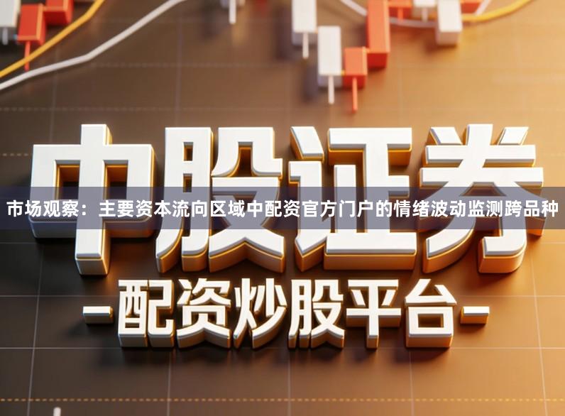 市场观察：主要资本流向区域中配资官方门户的情绪波动监测跨品种