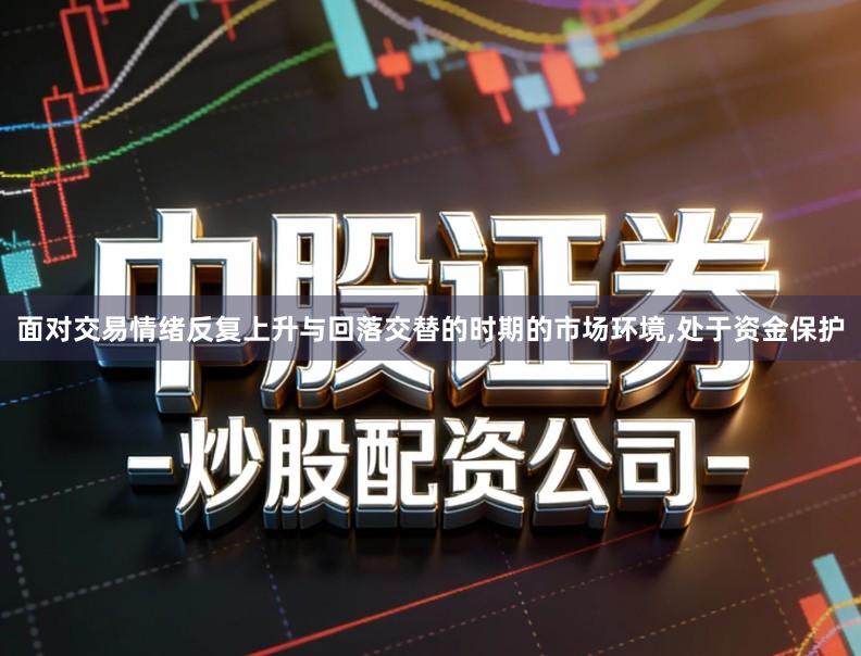 面对交易情绪反复上升与回落交替的时期的市场环境,处于资金保护