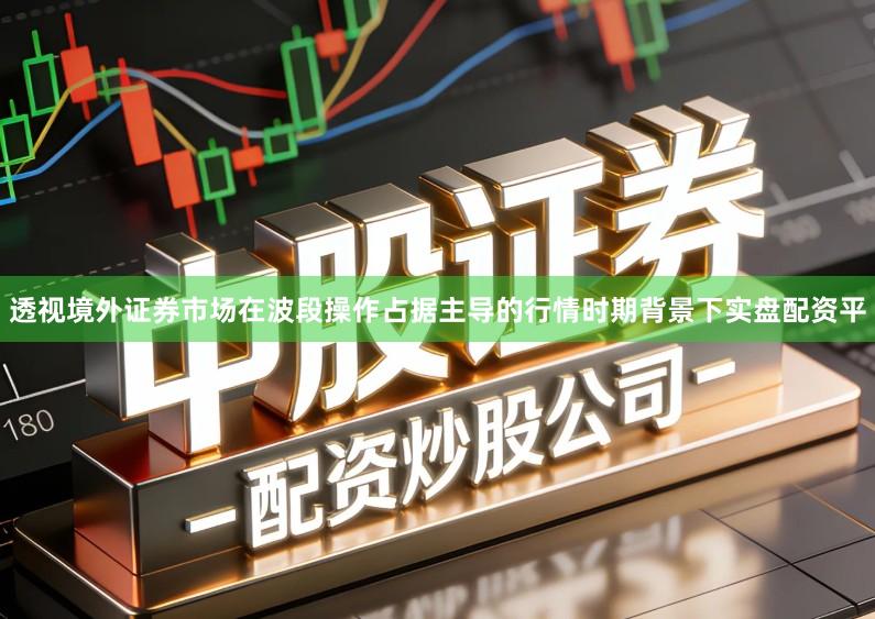 透视境外证券市场在波段操作占据主导的行情时期背景下实盘配资平