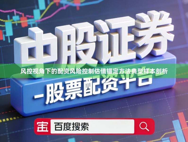 风控视角下的配资风险控制估值锚定方法典型样本剖析