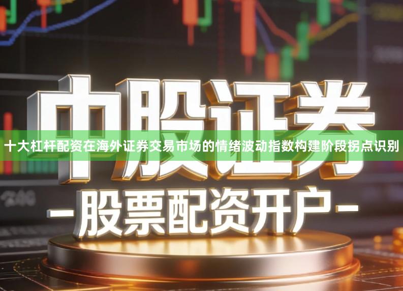 十大杠杆配资在海外证券交易市场的情绪波动指数构建阶段拐点识别
