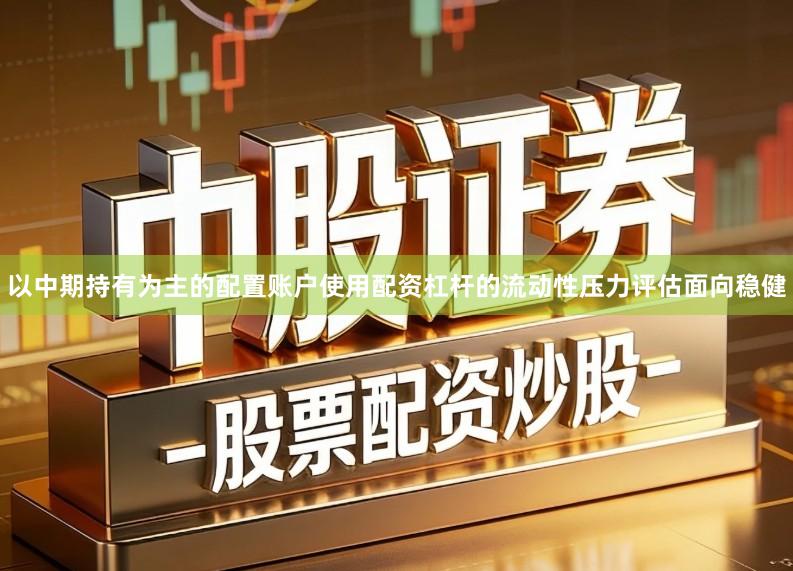 以中期持有为主的配置账户使用配资杠杆的流动性压力评估面向稳健