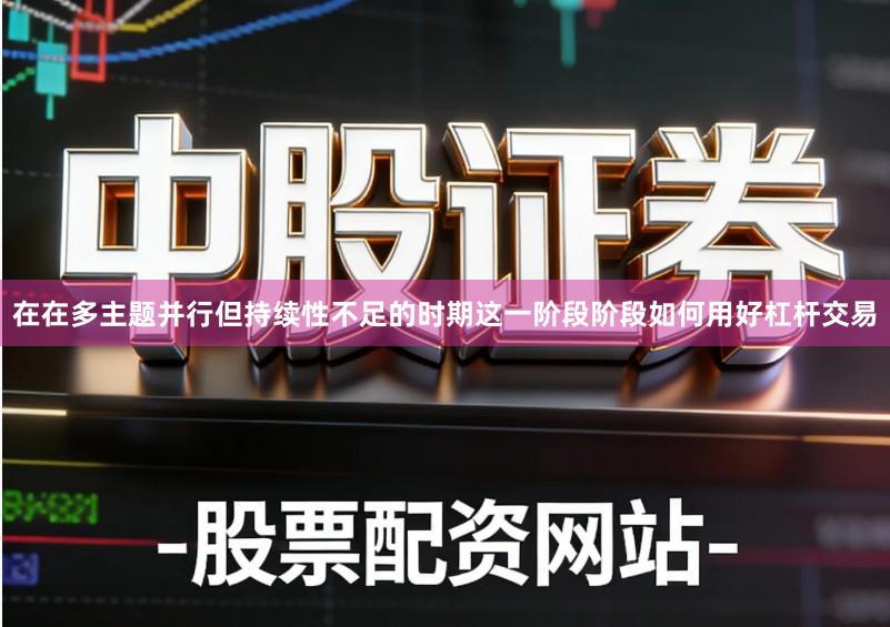 在在多主题并行但持续性不足的时期这一阶段阶段如何用好杠杆交易