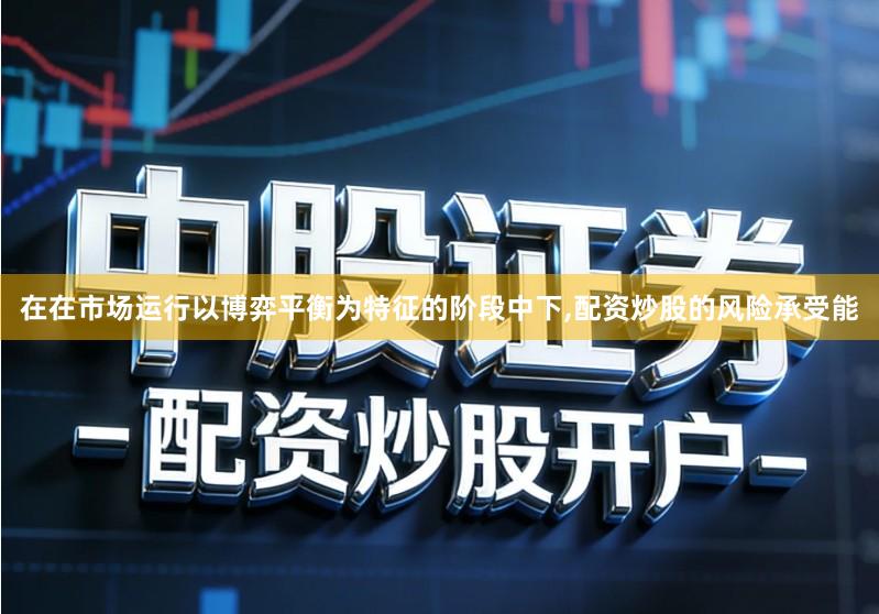 在在市场运行以博弈平衡为特征的阶段中下,配资炒股的风险承受能