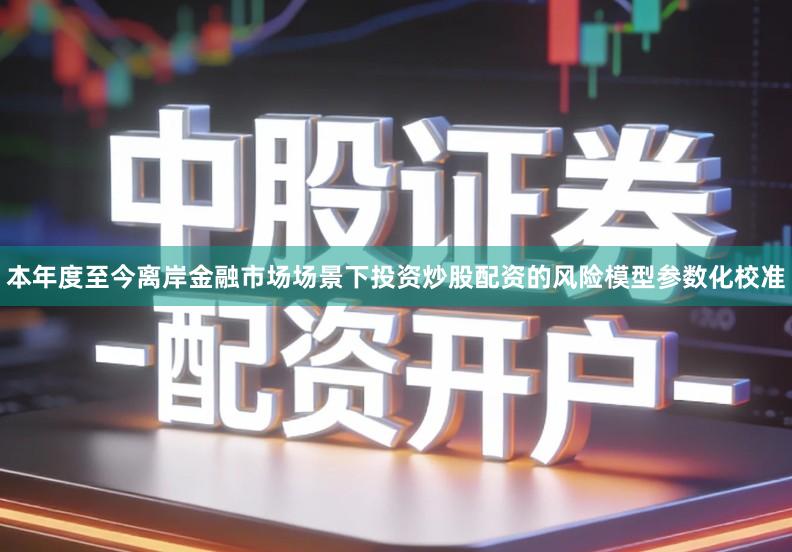 本年度至今离岸金融市场场景下投资炒股配资的风险模型参数化校准