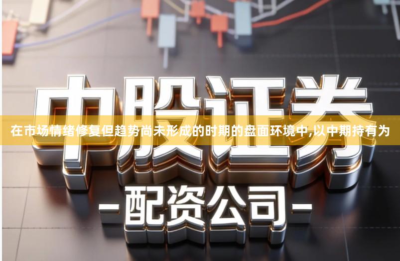 在市场情绪修复但趋势尚未形成的时期的盘面环境中,以中期持有为