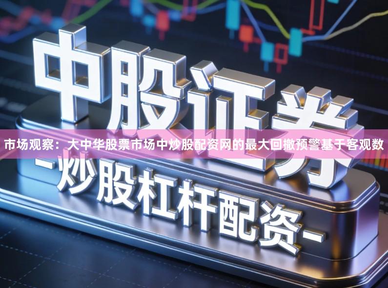 市场观察:大中华股票市场中炒股配资网的最大回撤预警基于客观数