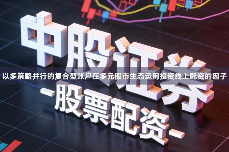 以多策略并行的复合型账户在多元股市生态运用投资线上配资的因子