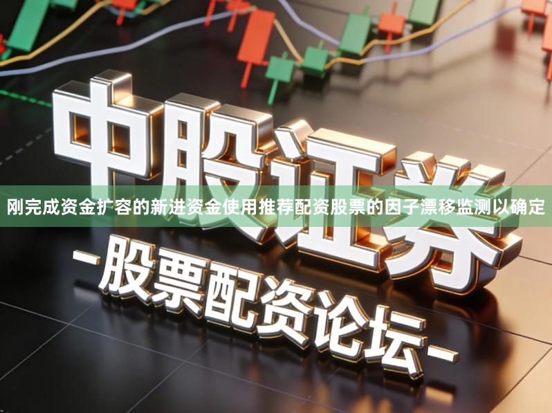 刚完成资金扩容的新进资金使用推荐配资股票的因子漂移监测以确定