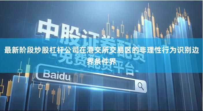 最新阶段炒股杠杆公司在港交所交易区的非理性行为识别边界条件界