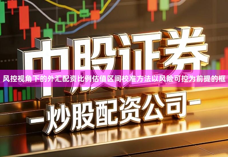 风控视角下的外汇配资比例估值区间校准方法以风险可控为前提的框
