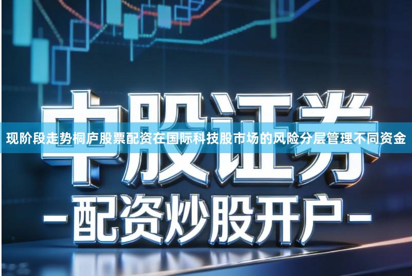 现阶段走势桐庐股票配资在国际科技股市场的风险分层管理不同资金