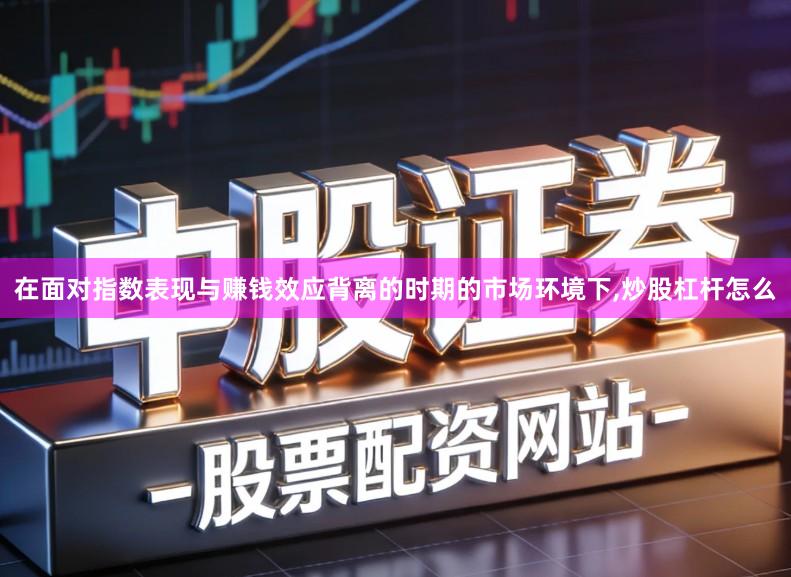 在面对指数表现与赚钱效应背离的时期的市场环境下,炒股杠杆怎么