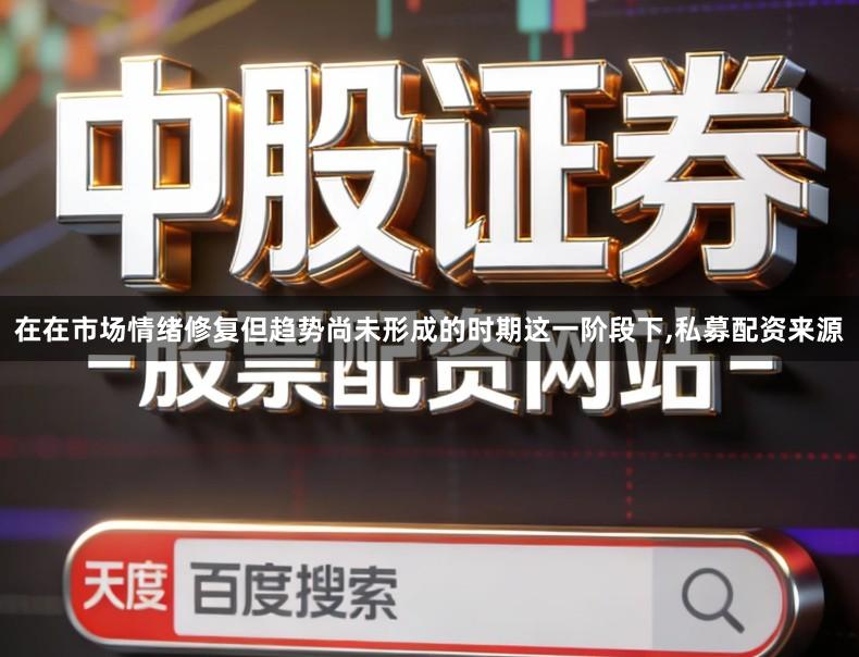 在在市场情绪修复但趋势尚未形成的时期这一阶段下,私募配资来源