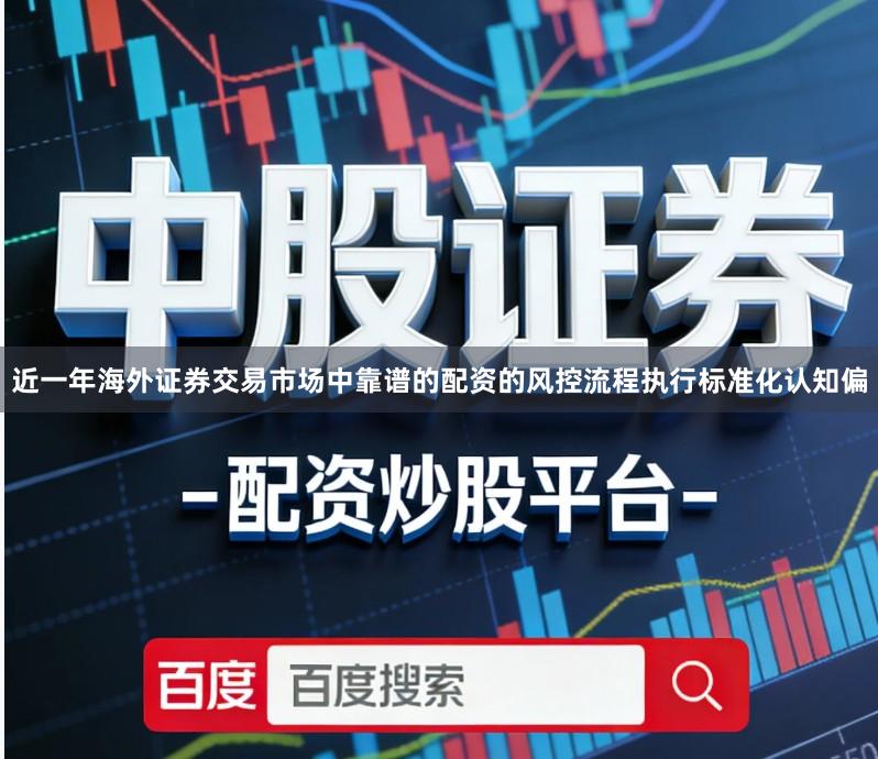 近一年海外证券交易市场中靠谱的配资的风控流程执行标准化认知偏