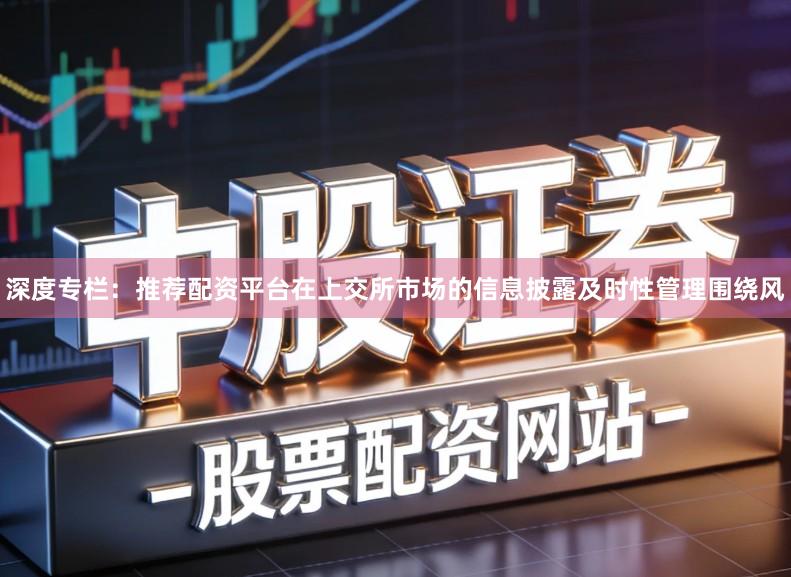 深度专栏：推荐配资平台在上交所市场的信息披露及时性管理围绕风