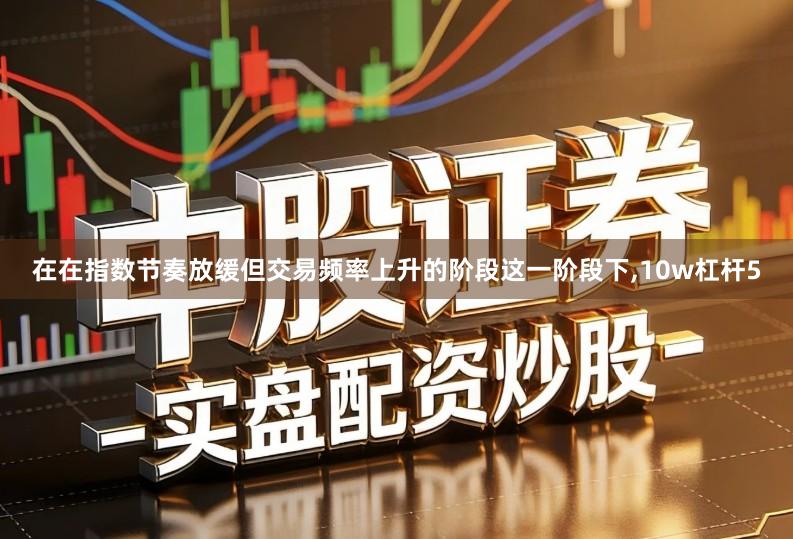 在在指数节奏放缓但交易频率上升的阶段这一阶段下,10w杠杆5