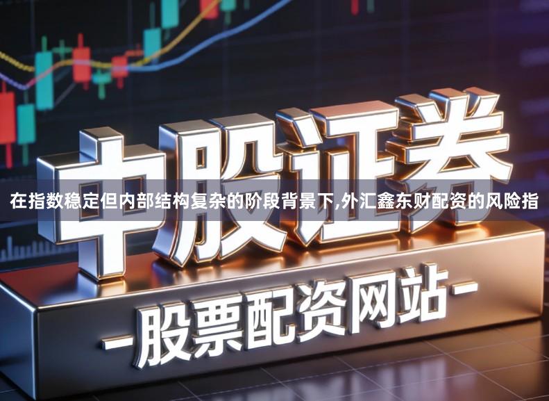 在指数稳定但内部结构复杂的阶段背景下,外汇鑫东财配资的风险指