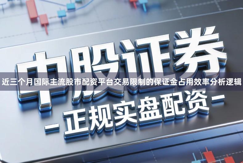 近三个月国际主流股市配资平台交易限制的保证金占用效率分析逻辑