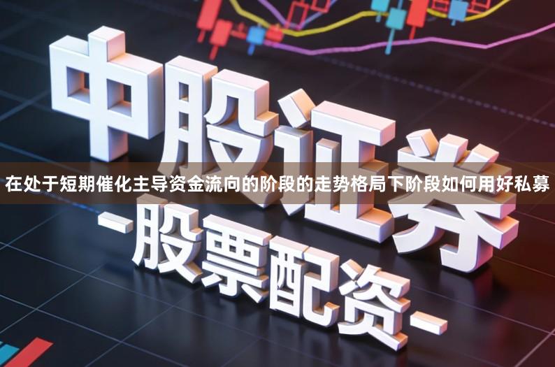 在处于短期催化主导资金流向的阶段的走势格局下阶段如何用好私募