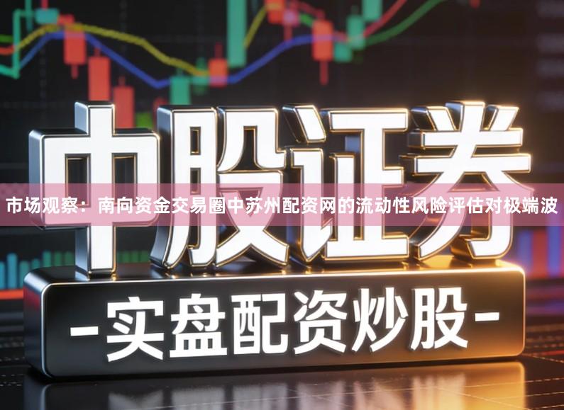 市场观察：南向资金交易圈中苏州配资网的流动性风险评估对极端波