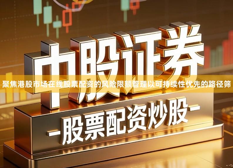 聚焦港股市场在线股票配资的风险限额管理以可持续性优先的路径筛