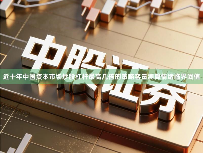 近十年中国资本市场炒股杠杆最高几倍的策略容量测算情绪临界阈值