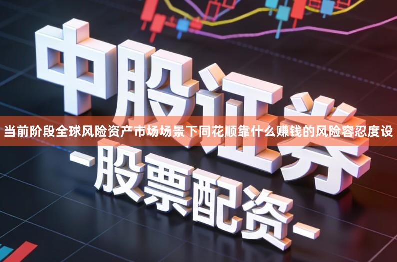 当前阶段全球风险资产市场场景下同花顺靠什么赚钱的风险容忍度设