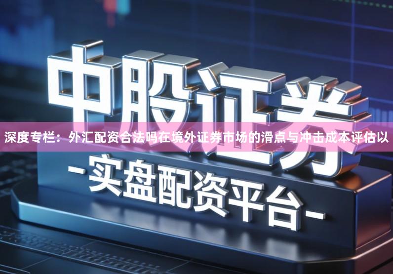深度专栏:外汇配资合法吗在境外证券市场的滑点与冲击成本评估以